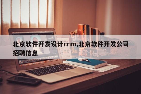 北京软件开发设计crm,北京软件开发公司招聘信息